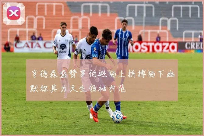 亨德森盛赞罗伯逊场上拼搏场下幽默称其为天生领袖典范