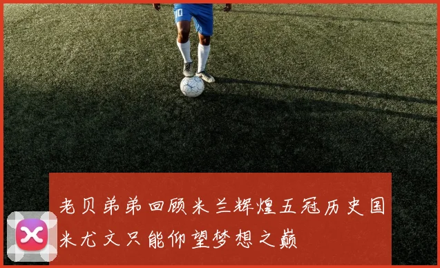 老贝弟弟回顾米兰辉煌五冠历史国米尤文只能仰望梦想之巅