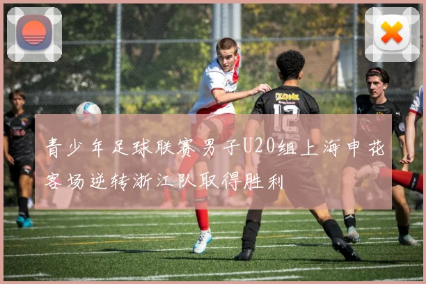 青少年足球联赛男子U20组上海申花客场逆转浙江队取得胜利