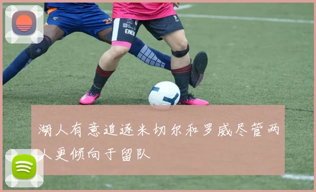 湖人有意追逐米切尔和罗威尽管两人更倾向于留队