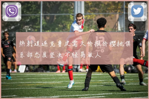 热刺追逐克鲁皮需天价报价樱桃俱乐部态度坚决不轻易放人