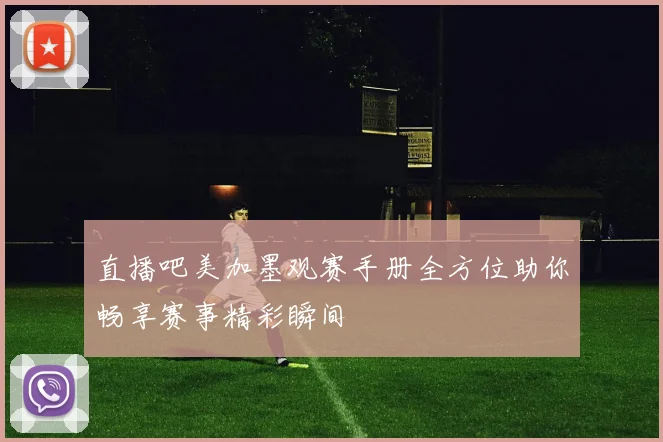 直播吧美加墨观赛手册全方位助你畅享赛事精彩瞬间