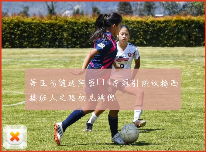 蒂亚戈随迈阿密U14夺冠引热议梅西接班人之路初见端倪