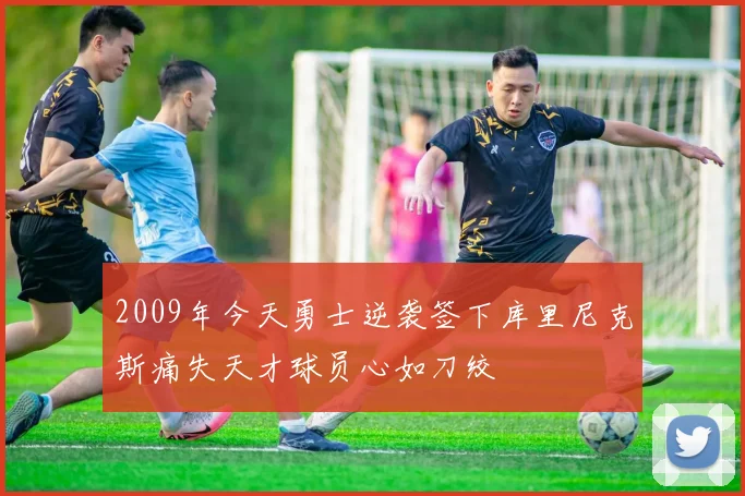 2009年今天勇士逆袭签下库里尼克斯痛失天才球员心如刀绞