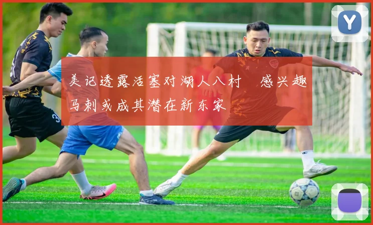 美记透露活塞对湖人八村塁感兴趣马刺或成其潜在新东家
