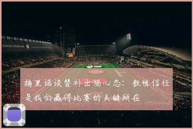 梅里诺谈替补出场心态：教练信任是我们赢得比赛的关键所在
