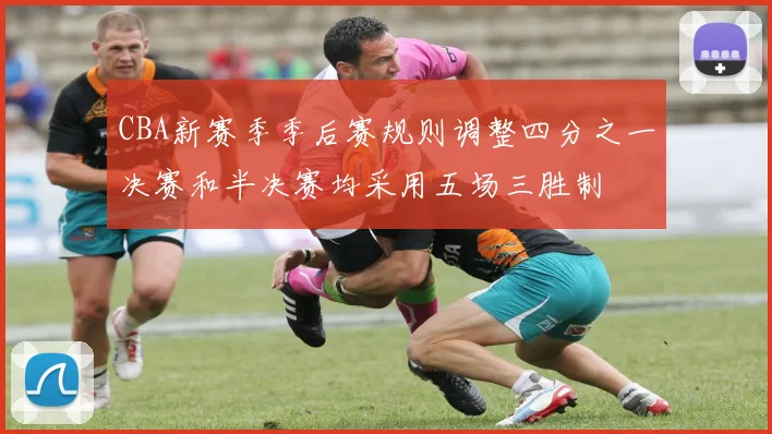 CBA新赛季季后赛规则调整四分之一决赛和半决赛均采用五场三胜制