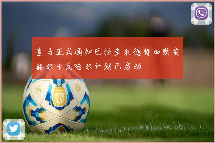 皇马正式通知巴拉多利德将回购安赫尔卡瓦哈尔计划已启动